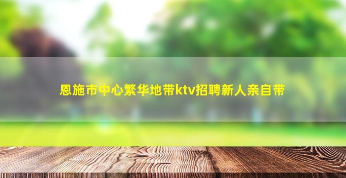 恩施市中心繁华地带ktv招聘新人亲自带